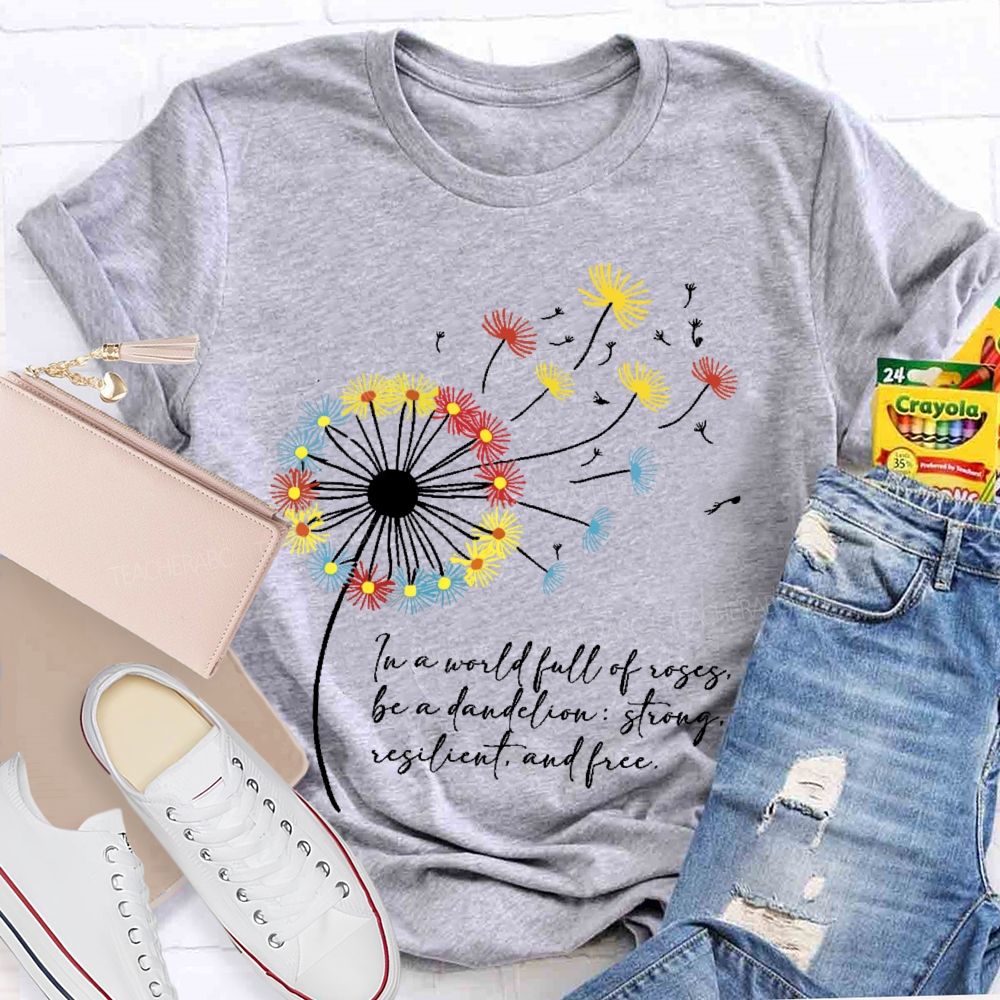 In A World Full Of Roses Be A Dandelion Strong Resilient And Free   Teacher T-shirt