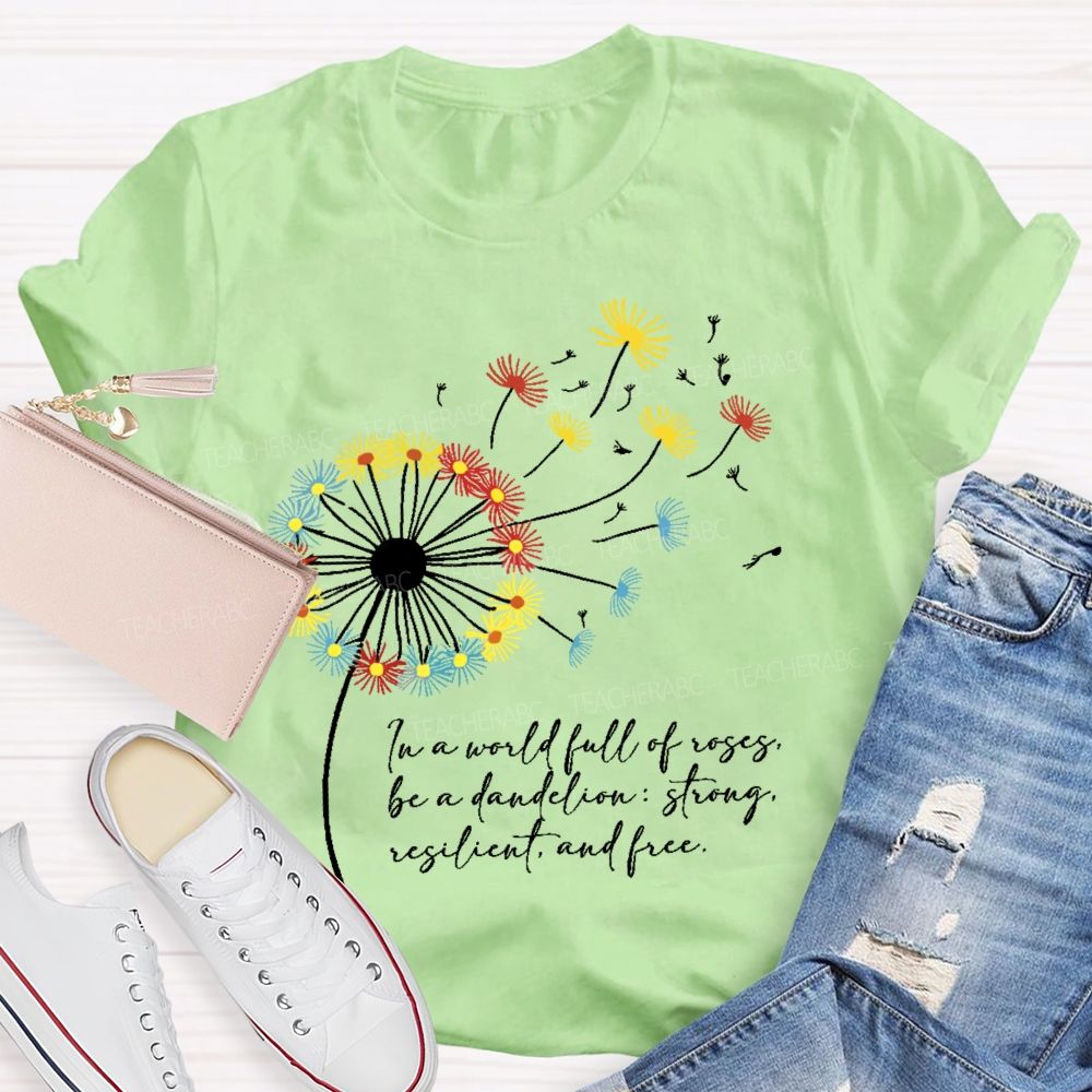 In A World Full Of Roses Be A Dandelion Strong Resilient And Free   Teacher T-shirt