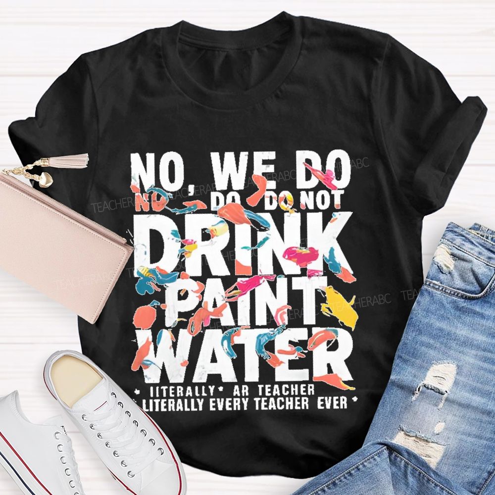 No We Do Not Drink Paint Water Literally Every Teacher Ever  Teacher T-shirt