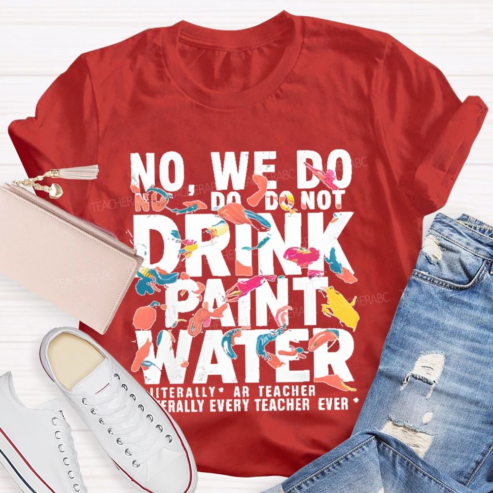 No We Do Not Drink Paint Water Literally Every Teacher Ever  Teacher T-shirt