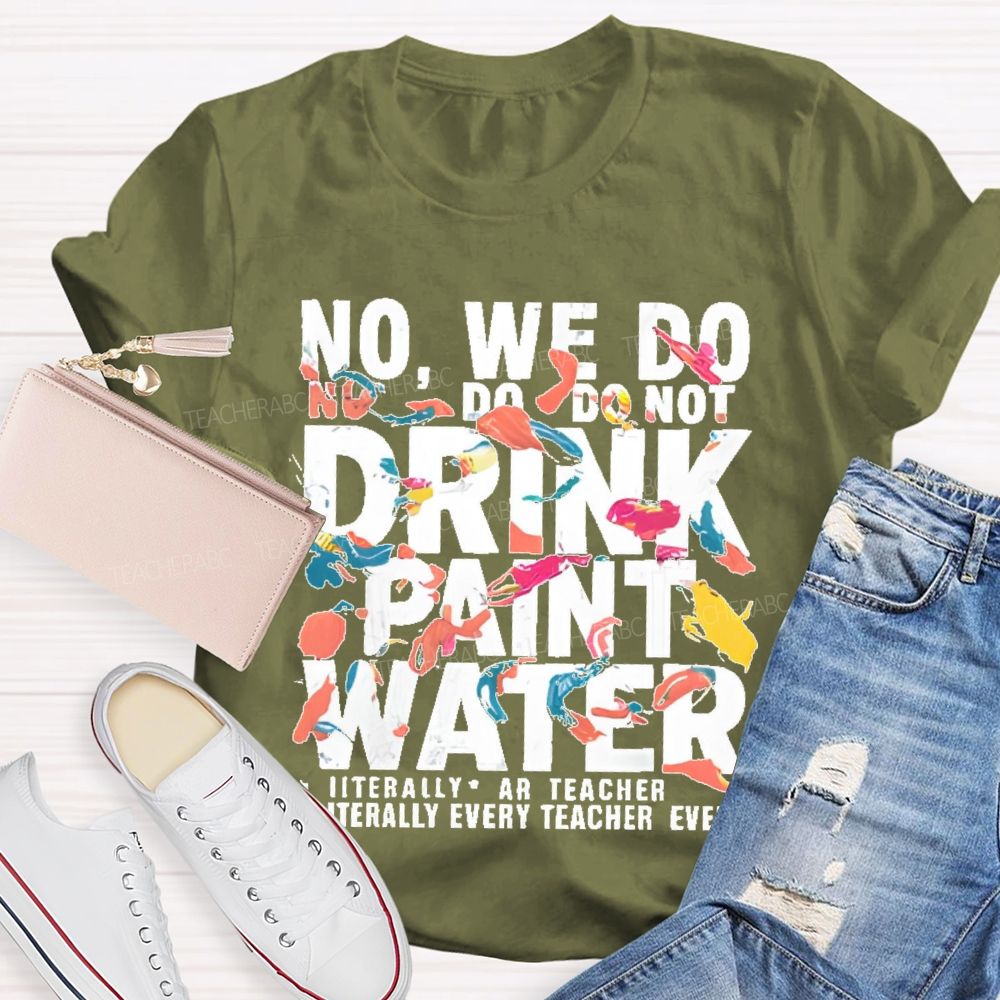 No We Do Not Drink Paint Water Literally Every Teacher Ever  Teacher T-shirt