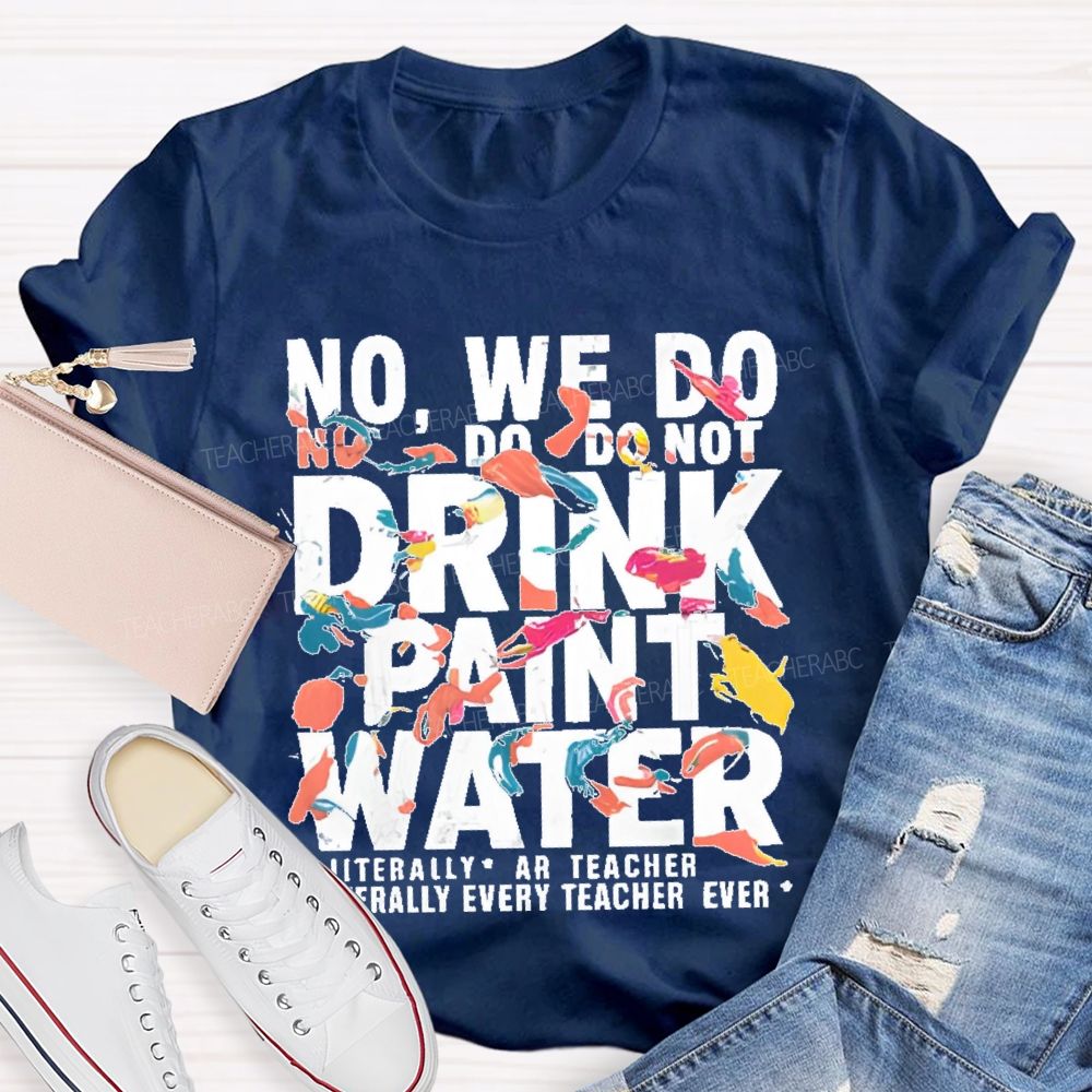 No We Do Not Drink Paint Water Literally Every Teacher Ever  Teacher T-shirt