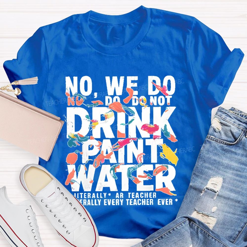 No We Do Not Drink Paint Water Literally Every Teacher Ever  Teacher T-shirt