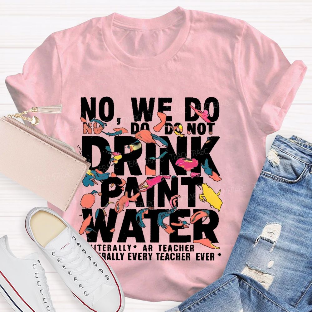 No We Do Not Drink Paint Water Literally Every Teacher Ever  Teacher T-shirt