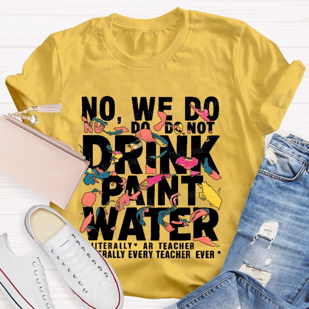 No We Do Not Drink Paint Water Literally Every Teacher Ever  Teacher T-shirt