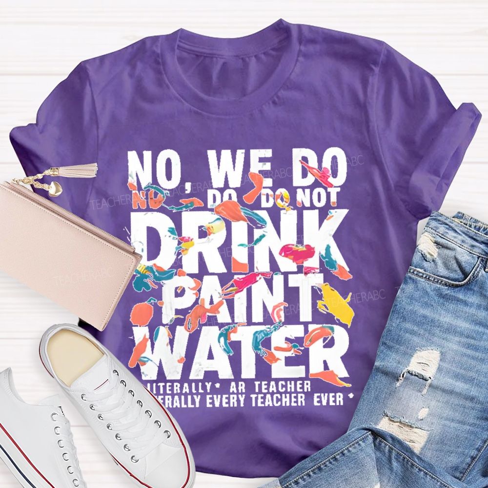 No We Do Not Drink Paint Water Literally Every Teacher Ever  Teacher T-shirt
