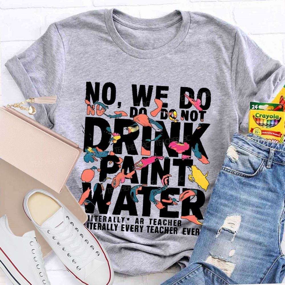 No We Do Not Drink Paint Water Literally Every Teacher Ever  Teacher T-shirt