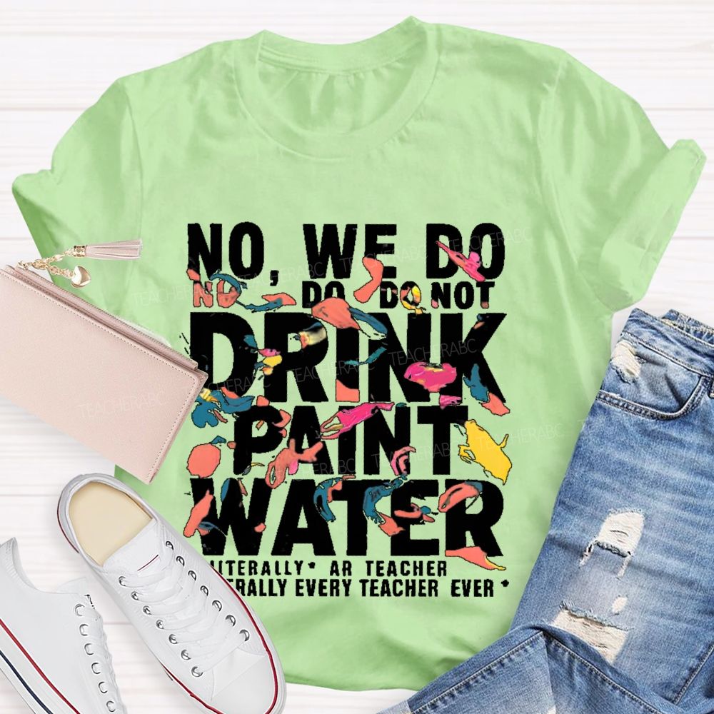 No We Do Not Drink Paint Water Literally Every Teacher Ever  Teacher T-shirt