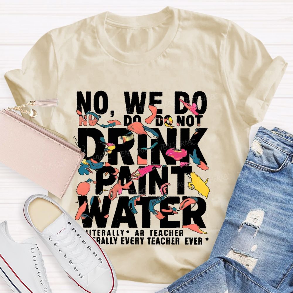 No We Do Not Drink Paint Water Literally Every Teacher Ever  Teacher T-shirt