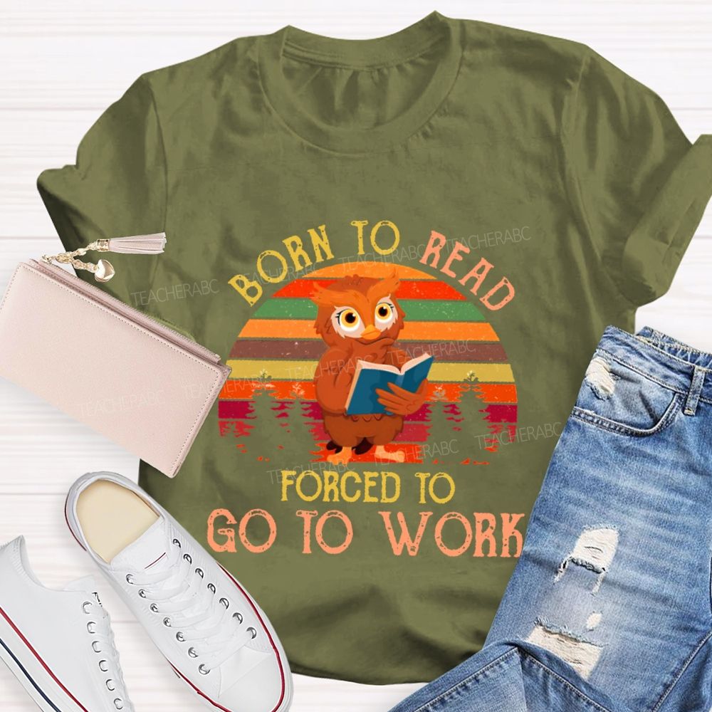 Born To Read  Forced To Go To Work   Teacher T-shirt