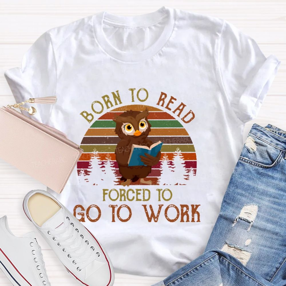 Born To Read  Forced To Go To Work   Teacher T-shirt