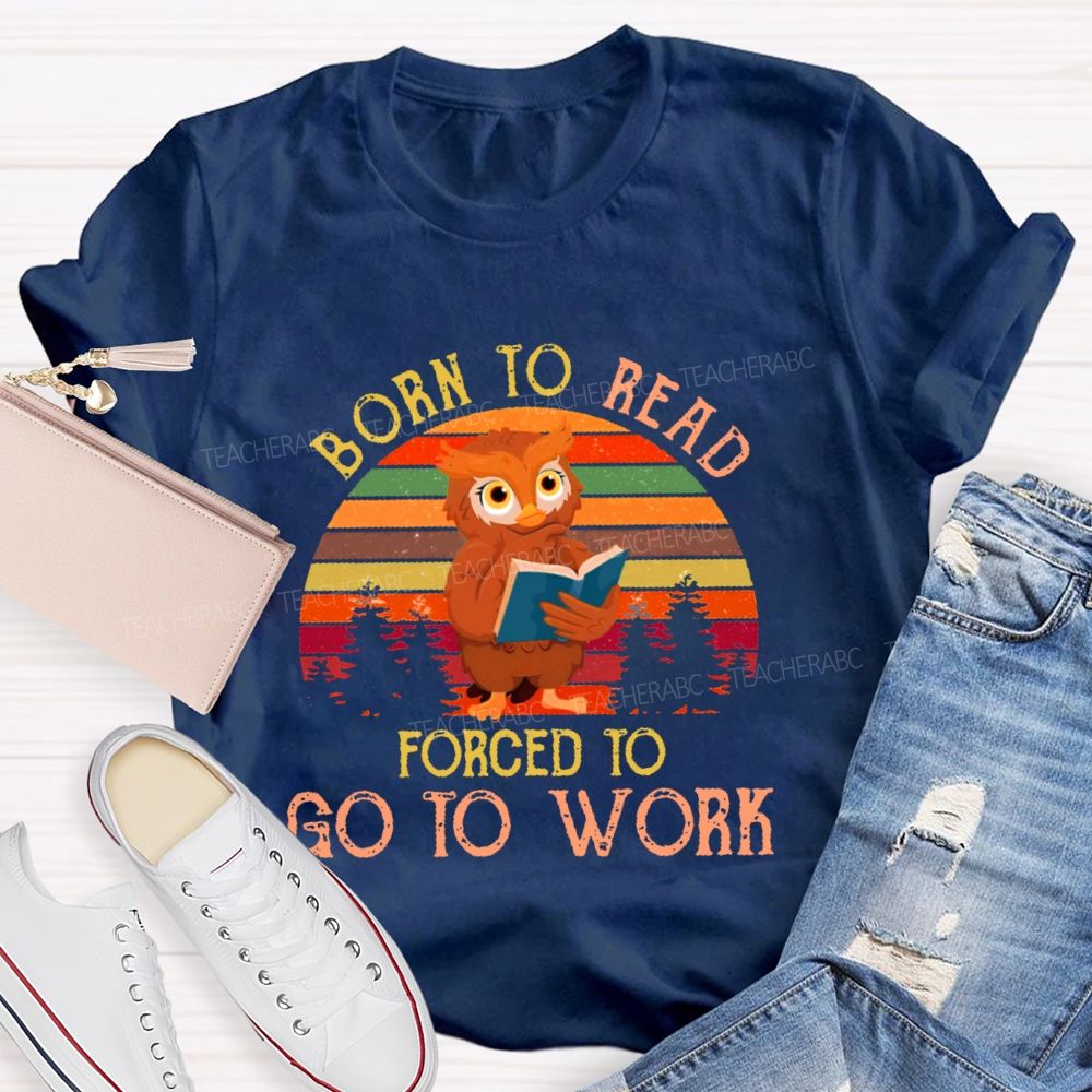 Born To Read  Forced To Go To Work   Teacher T-shirt