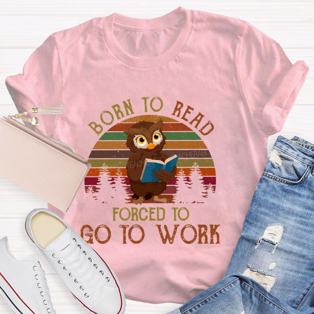 Born To Read  Forced To Go To Work   Teacher T-shirt