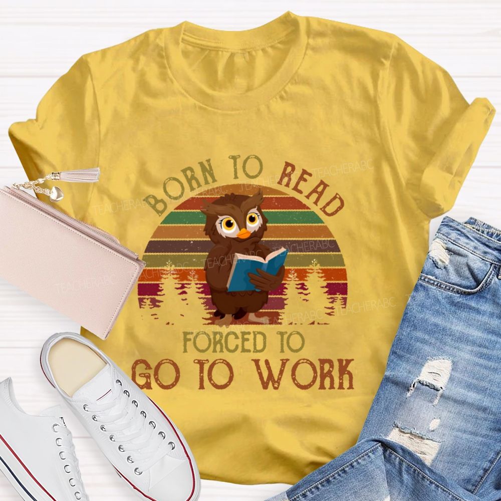 Born To Read  Forced To Go To Work   Teacher T-shirt