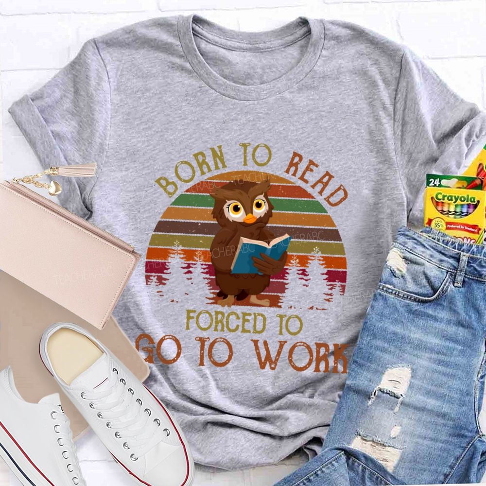Born To Read  Forced To Go To Work   Teacher T-shirt