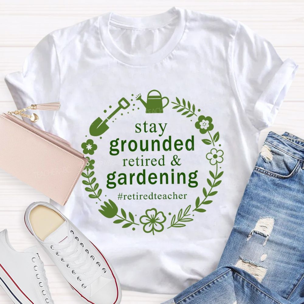 Stay Grounded Retired And Gardening Retired Time Teacher T-shirt