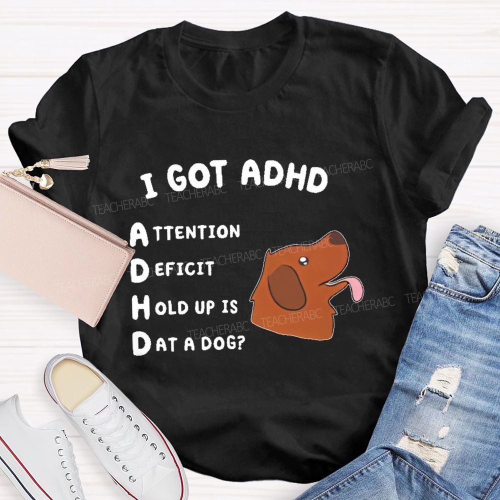 I Got Adhd  Teacher T-shirt