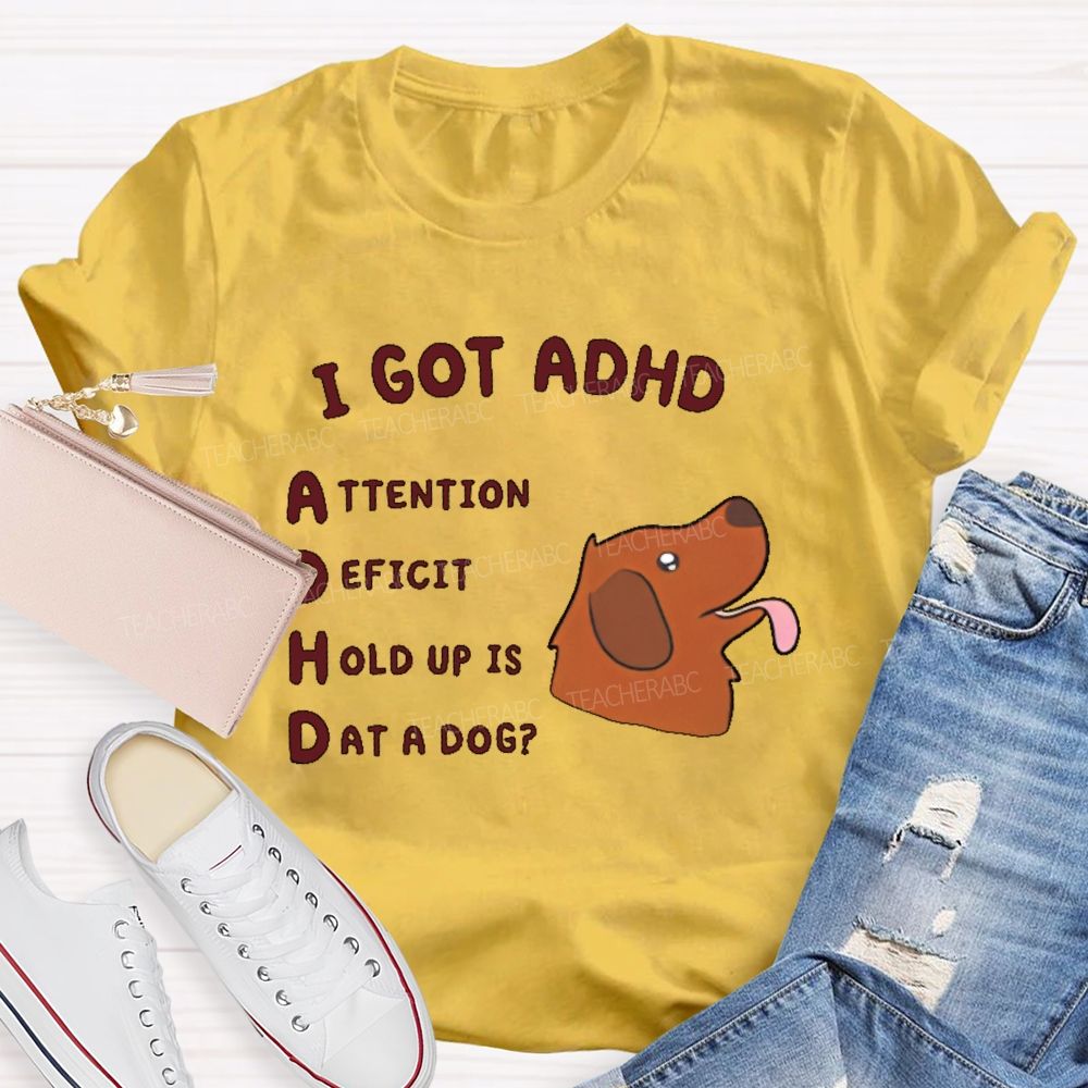 I Got Adhd  Teacher T-shirt