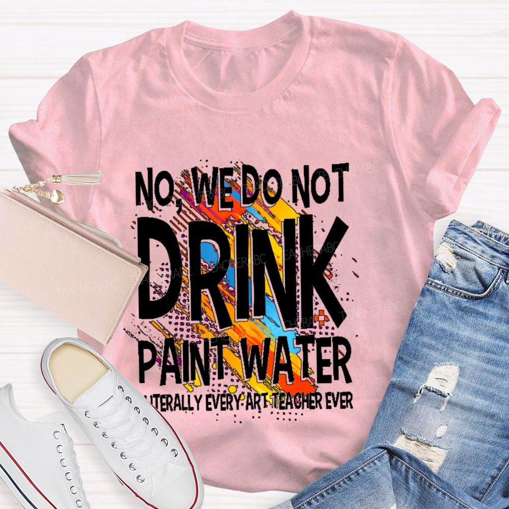 We Don't Drink The Paint Water  Teacher T-shirt