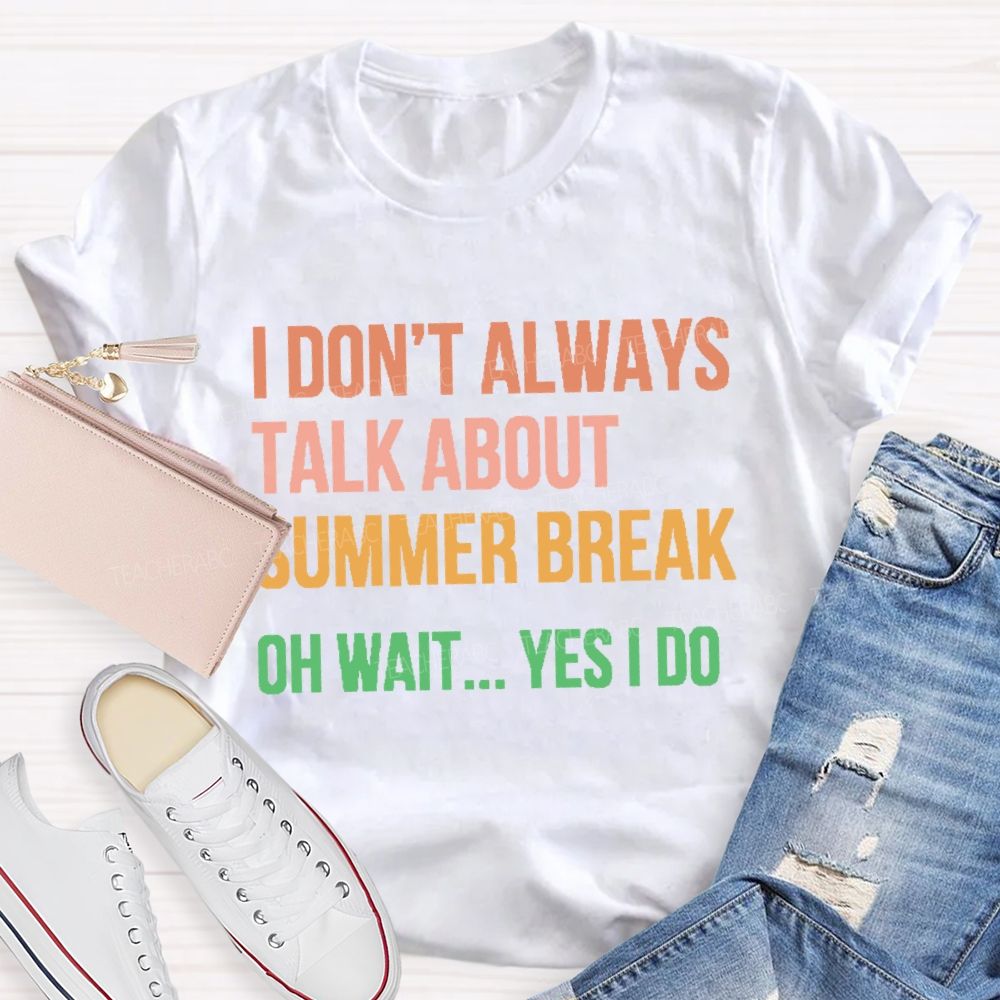 I Don'T Always Talk About Summer Break Oh Wait Yes I Do Teacher T-shirt