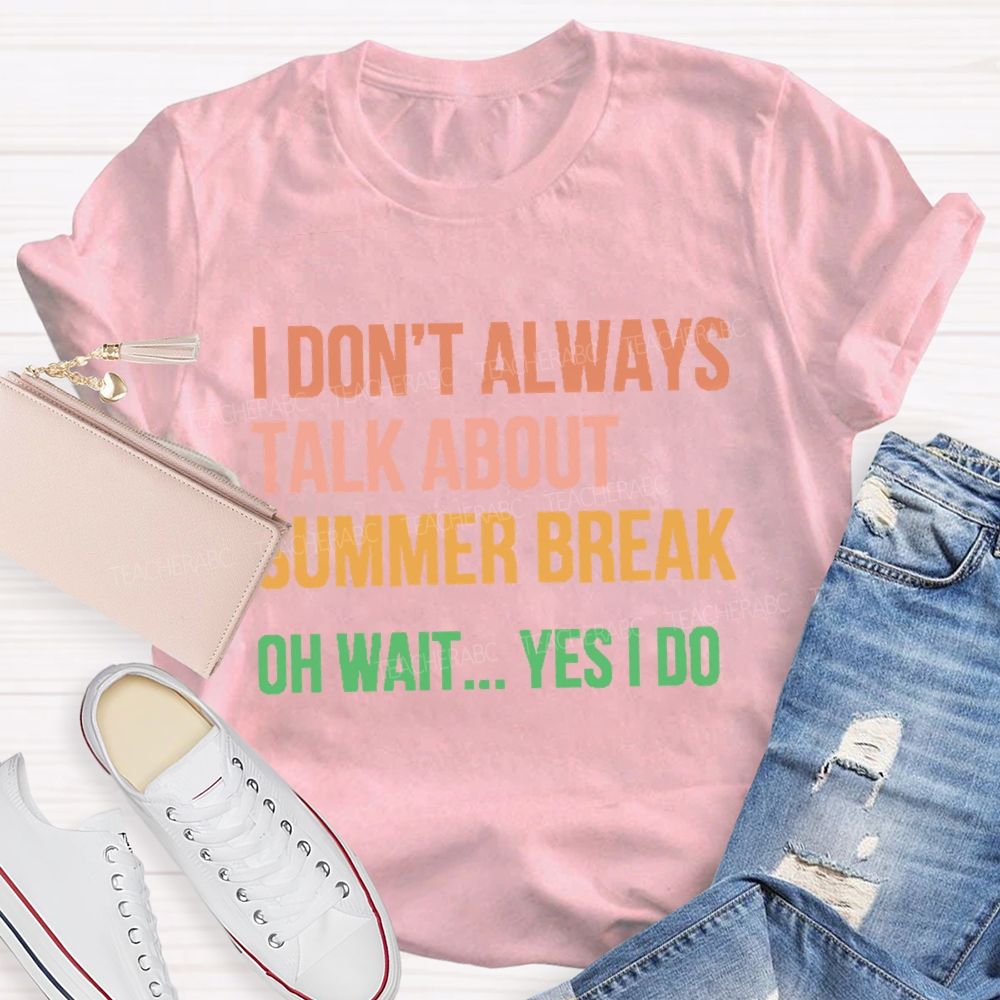 I Don'T Always Talk About Summer Break Oh Wait Yes I Do Teacher T-shirt