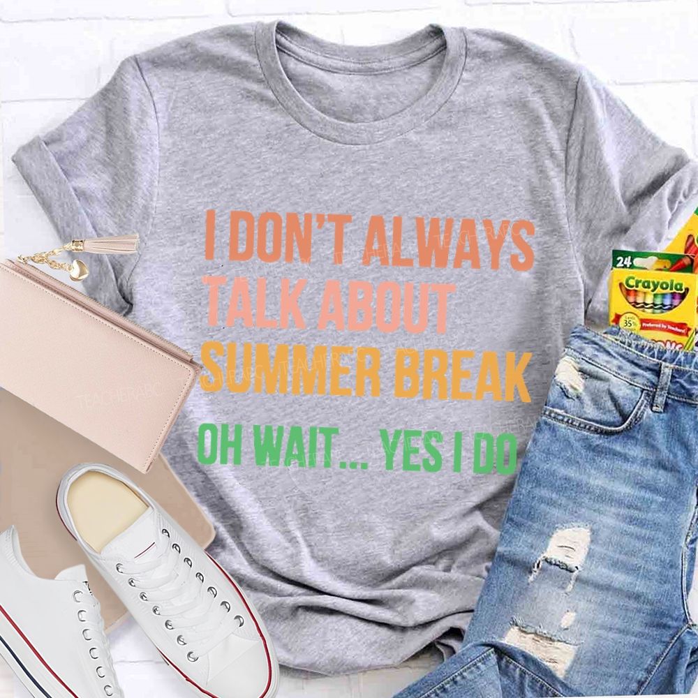 I Don'T Always Talk About Summer Break Oh Wait Yes I Do Teacher T-shirt
