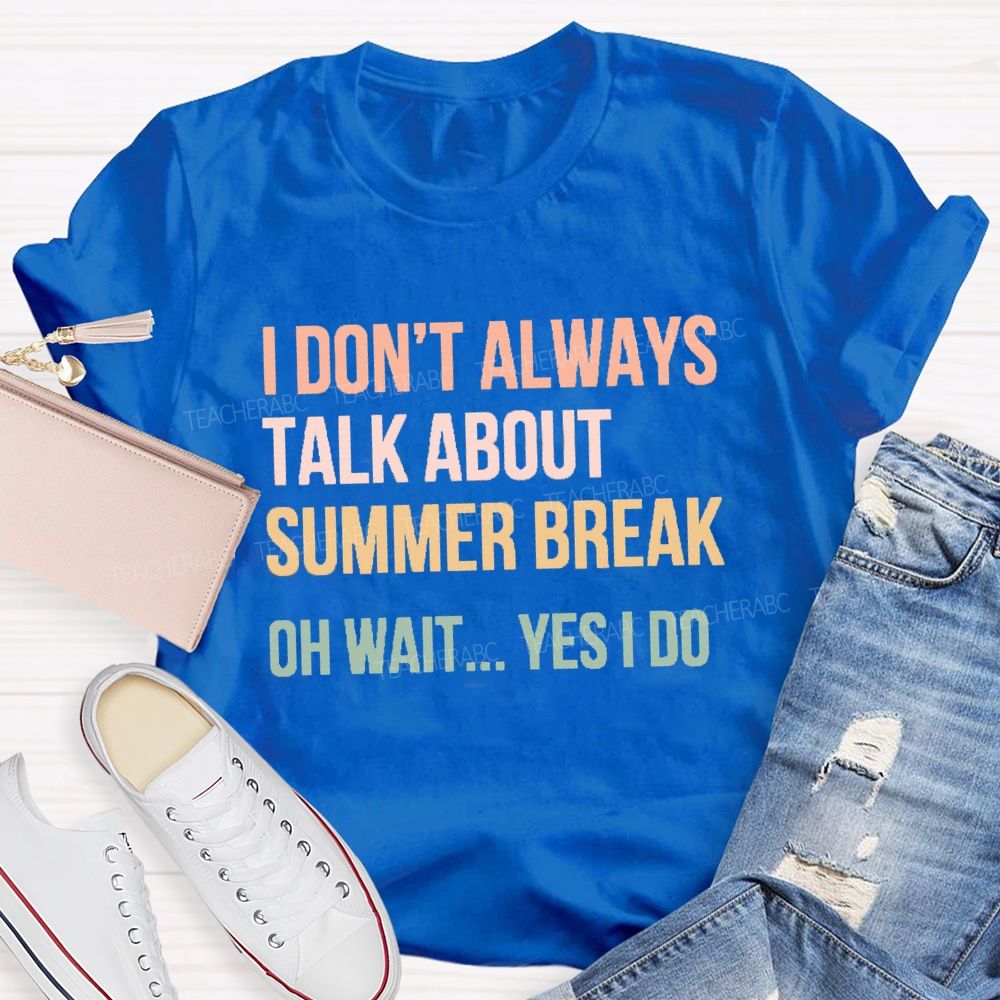 I Don'T Always Talk About Summer Break Oh Wait Yes I Do Teacher T-shirt