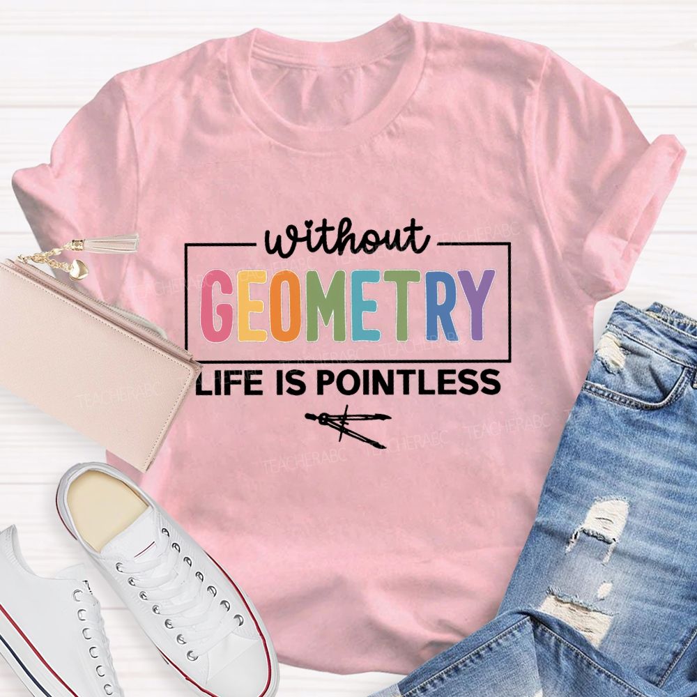 Without Geometry Life Is Pointless Math Teacher T-shirt