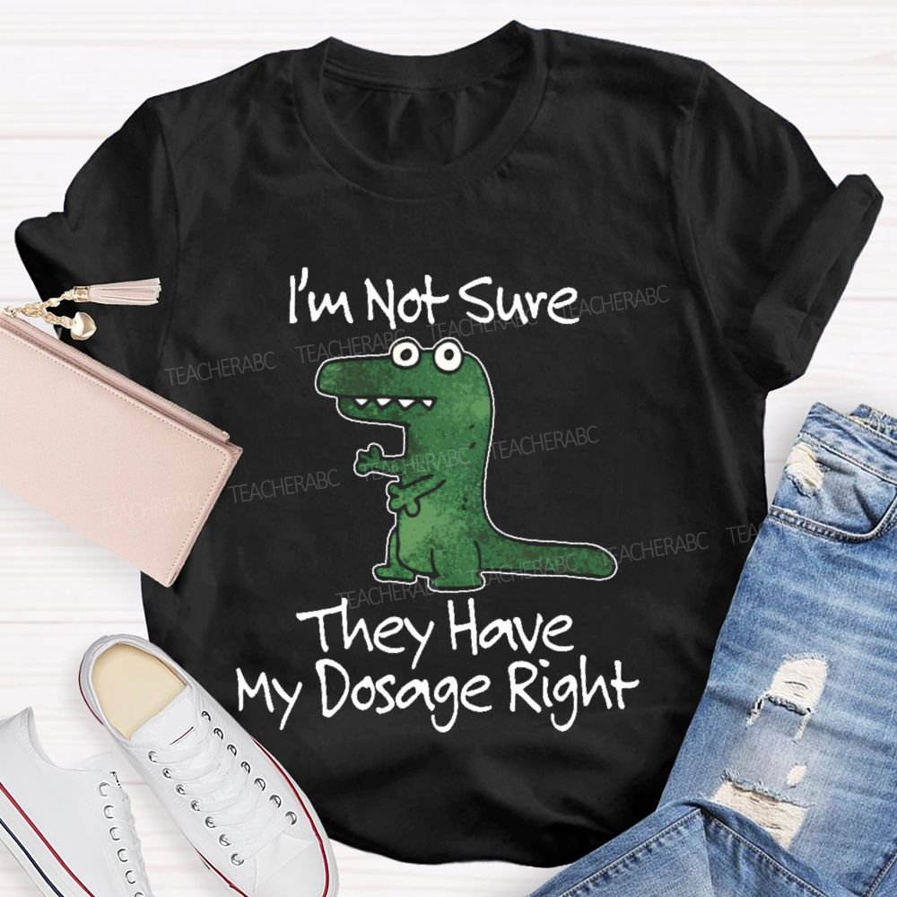 I'm Not Sure They Have My Dosage Right  Teacher T-shirt