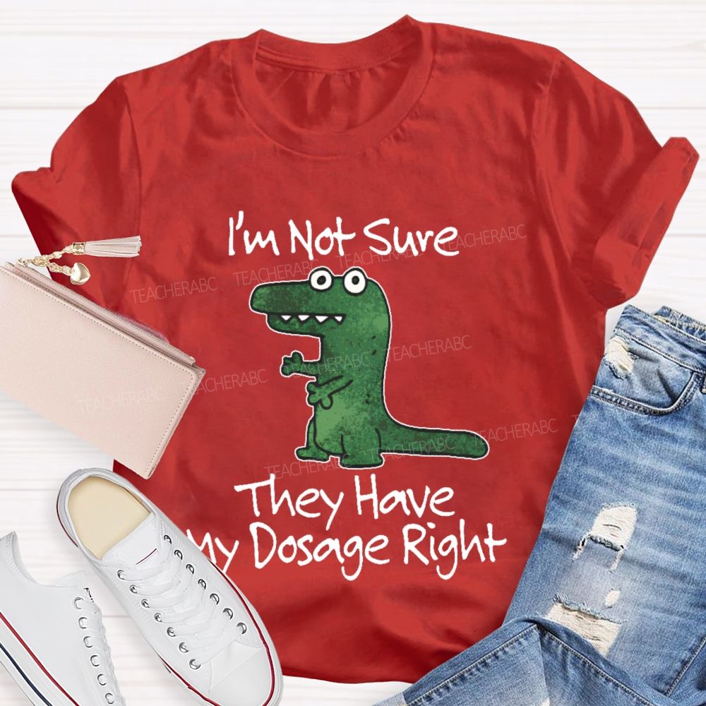 I'm Not Sure They Have My Dosage Right  Teacher T-shirt