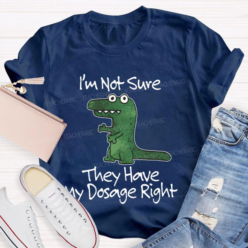 I'm Not Sure They Have My Dosage Right  Teacher T-shirt