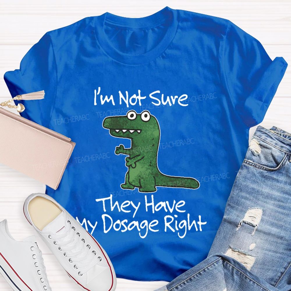 I'm Not Sure They Have My Dosage Right  Teacher T-shirt