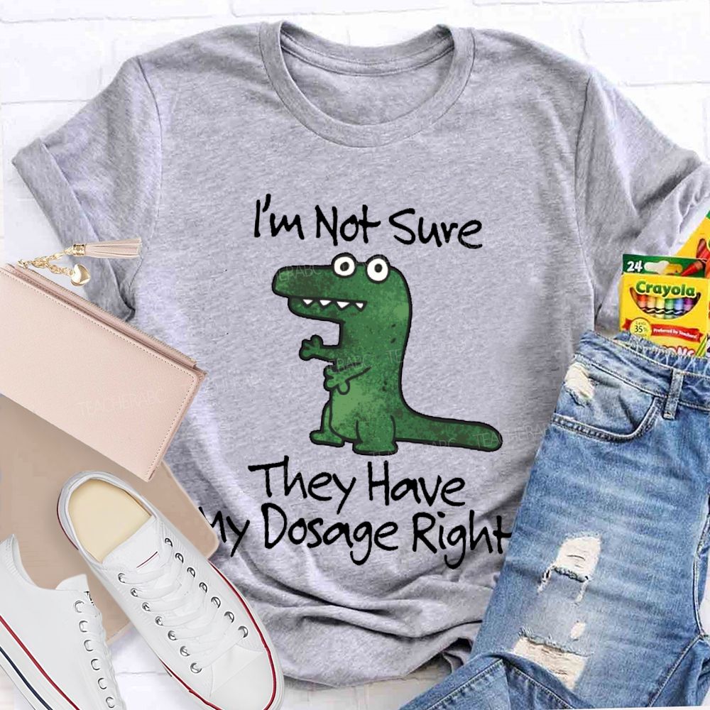 I'm Not Sure They Have My Dosage Right  Teacher T-shirt