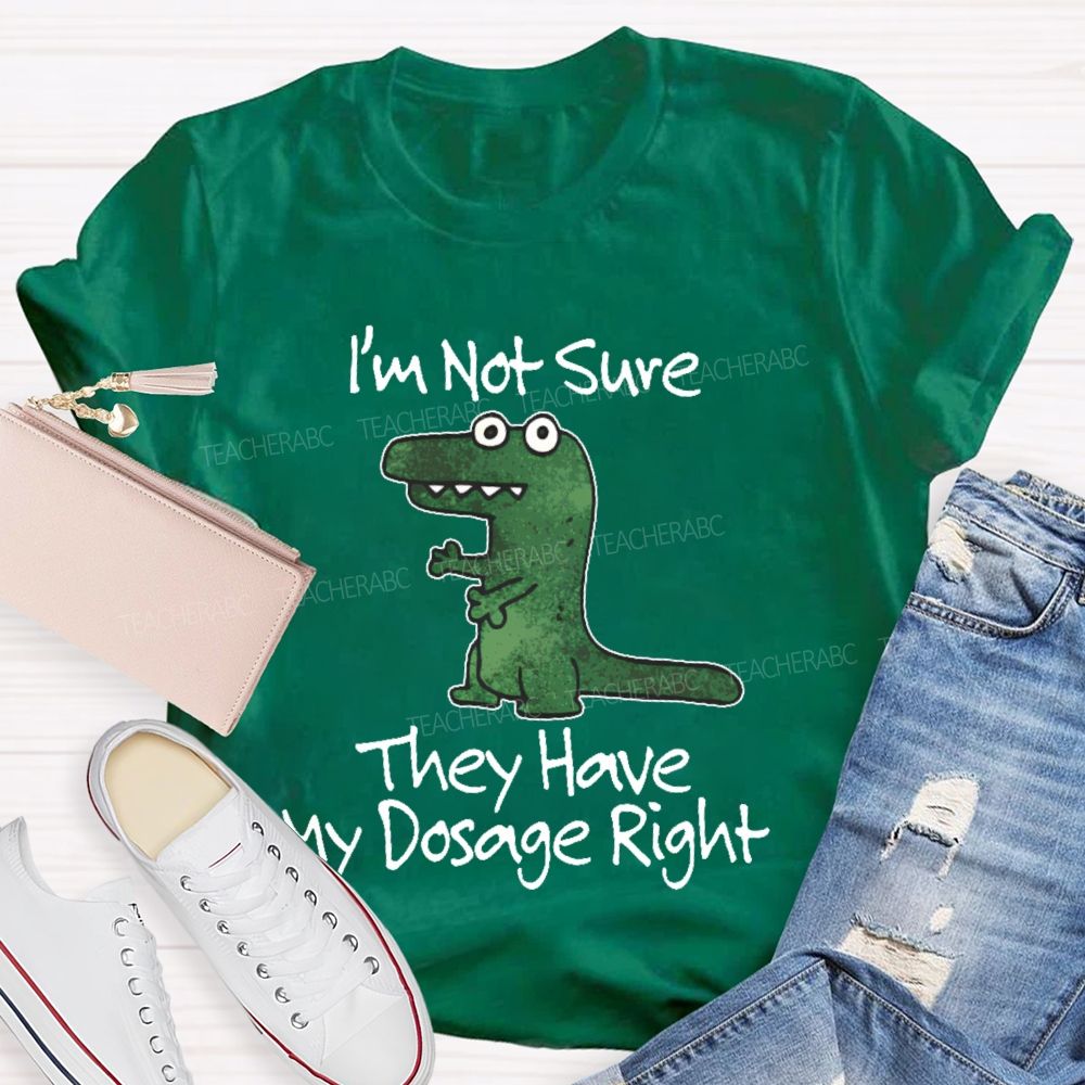 I'm Not Sure They Have My Dosage Right  Teacher T-shirt