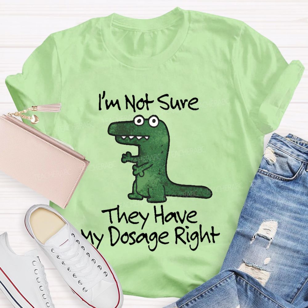 I'm Not Sure They Have My Dosage Right  Teacher T-shirt