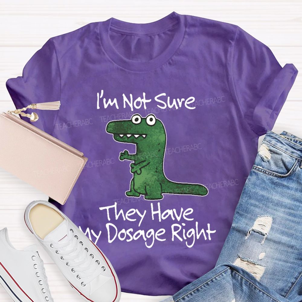 I'm Not Sure They Have My Dosage Right  Teacher T-shirt