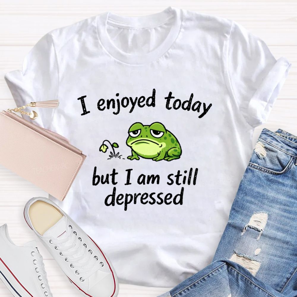 I Enjoyed Today But I Am Still Depressed  Teacher T-shirt