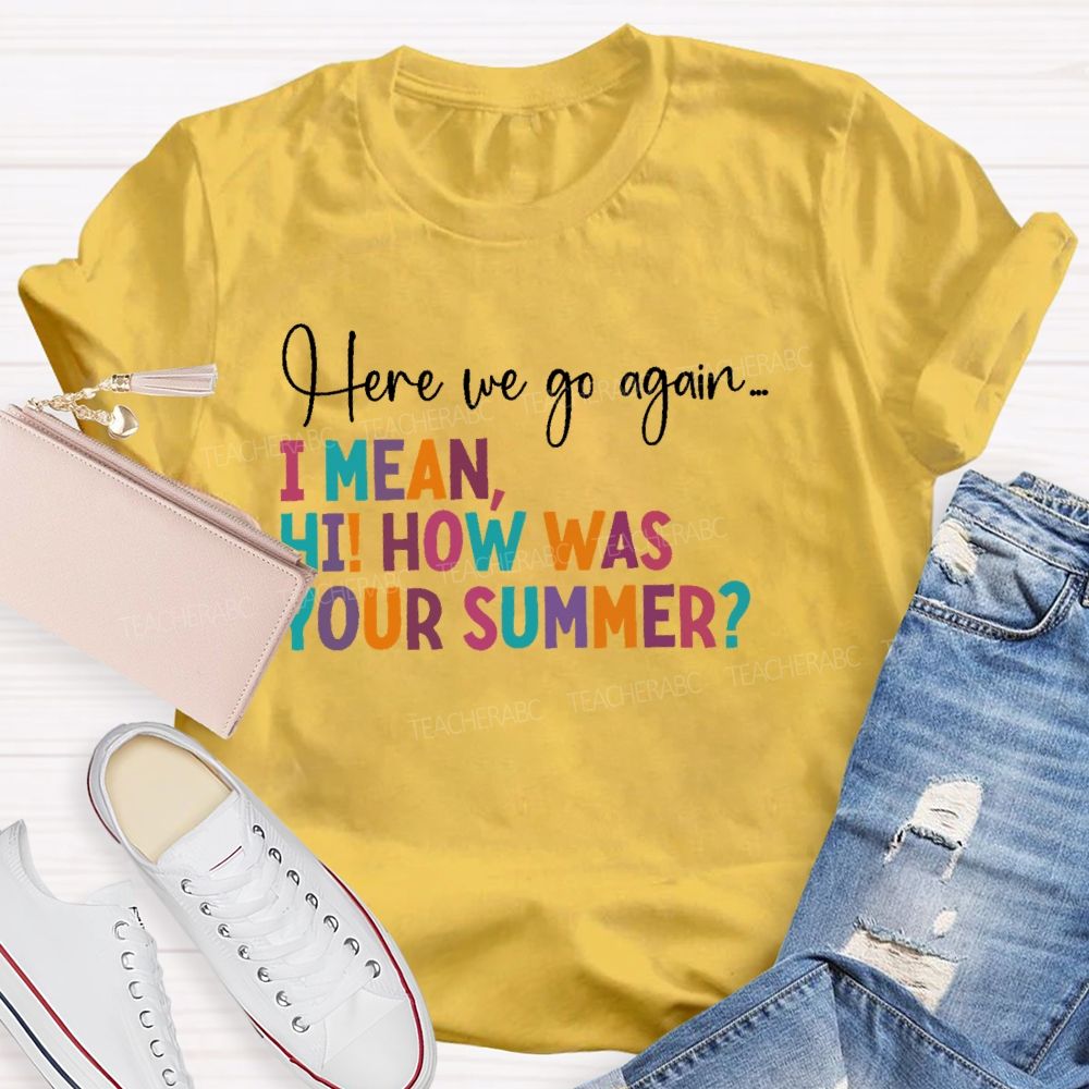 Here We Go Again  I Mean Hi  How Was Your Summer   Teacher T-shirt