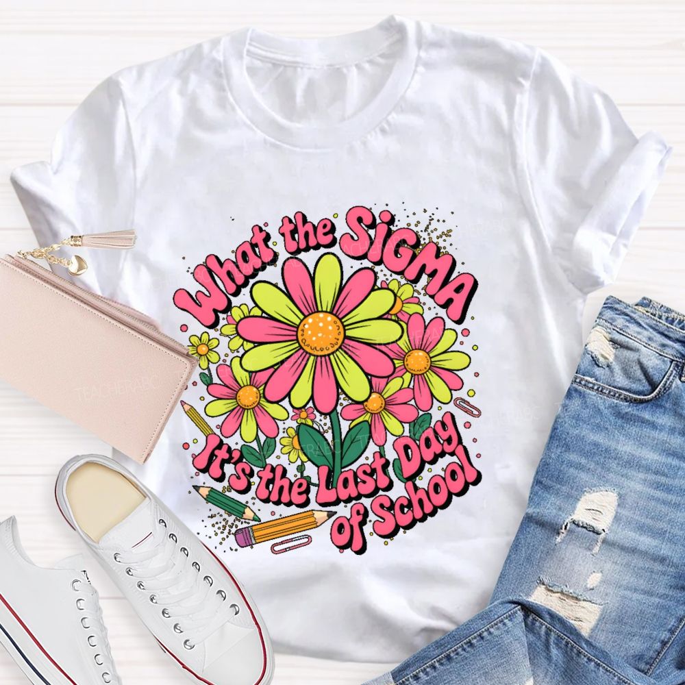 What The Sigma  It's The Last Day Of School  Teacher T-shirt