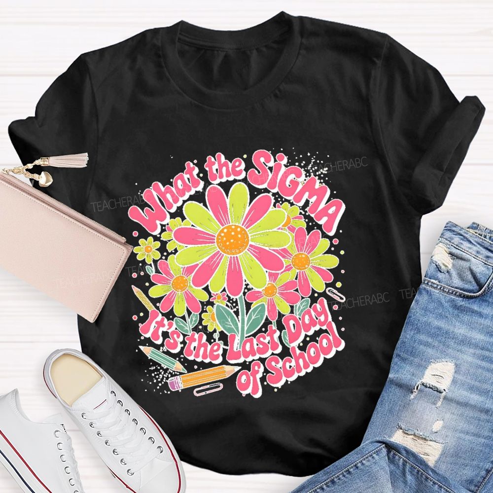 What The Sigma  It's The Last Day Of School  Teacher T-shirt