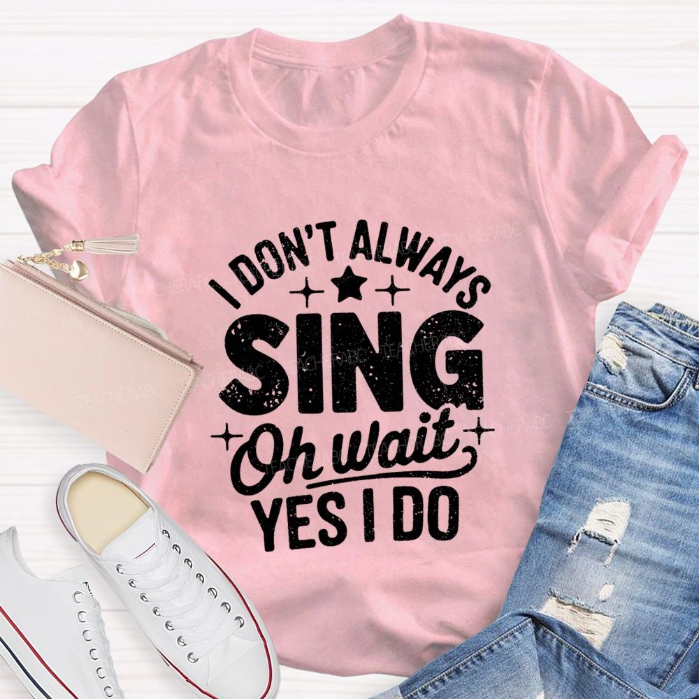 I Don'T Always Sing Oh Wait Yes I Do Teacher T-shirt