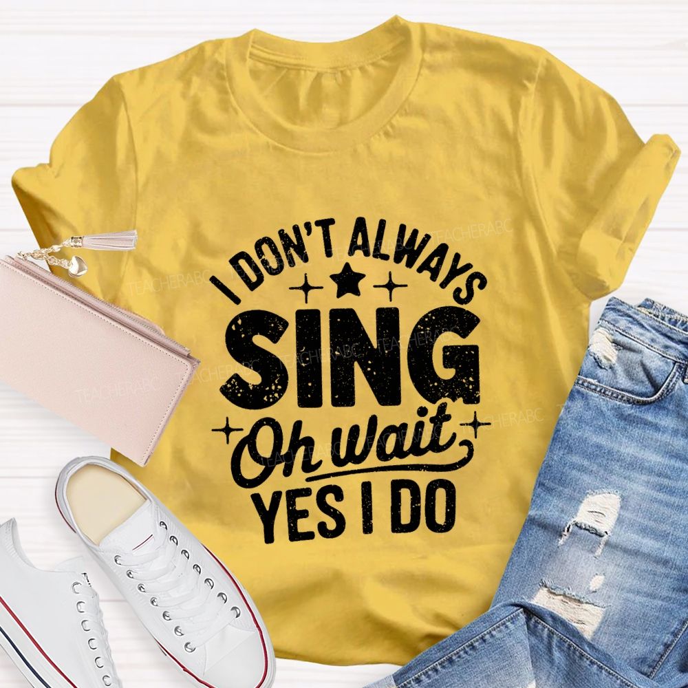 I Don'T Always Sing Oh Wait Yes I Do Teacher T-shirt