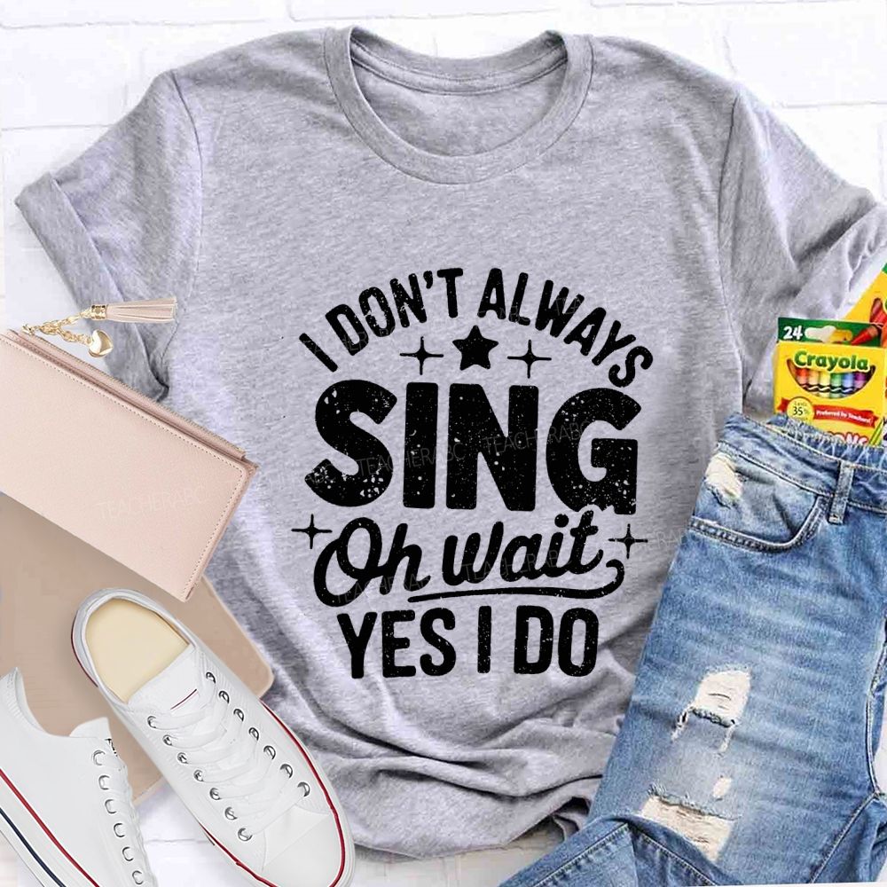 I Don'T Always Sing Oh Wait Yes I Do Teacher T-shirt