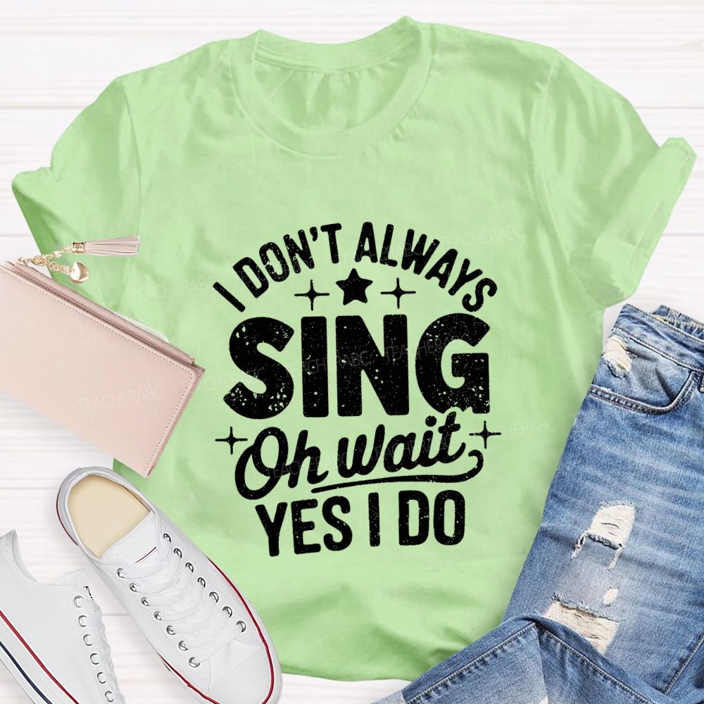 I Don'T Always Sing Oh Wait Yes I Do Teacher T-shirt
