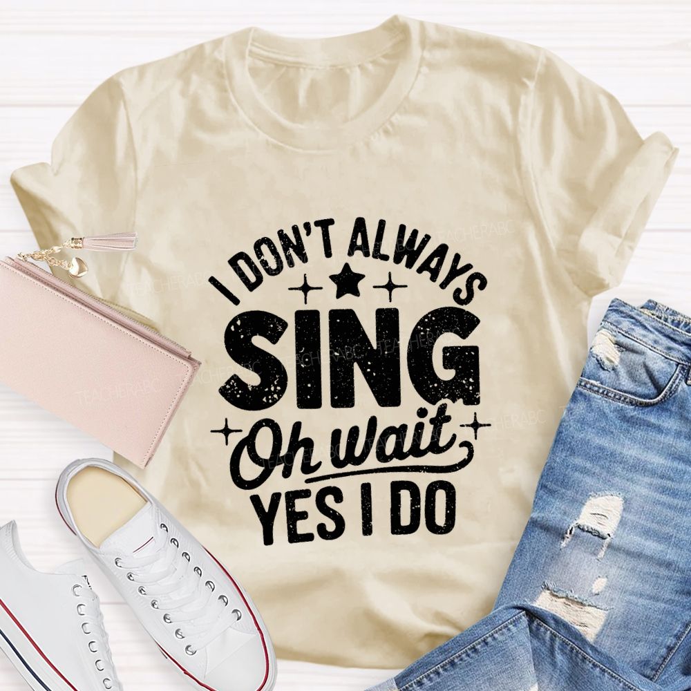I Don'T Always Sing Oh Wait Yes I Do Teacher T-shirt
