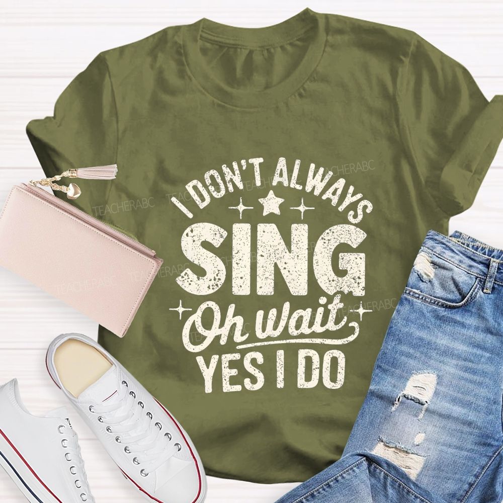 I Don'T Always Sing Oh Wait Yes I Do Teacher T-shirt