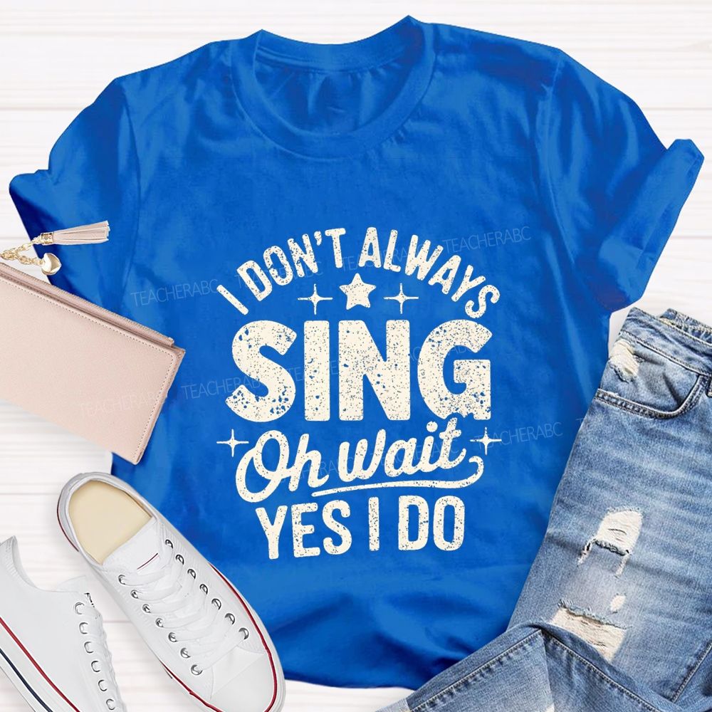 I Don'T Always Sing Oh Wait Yes I Do Teacher T-shirt