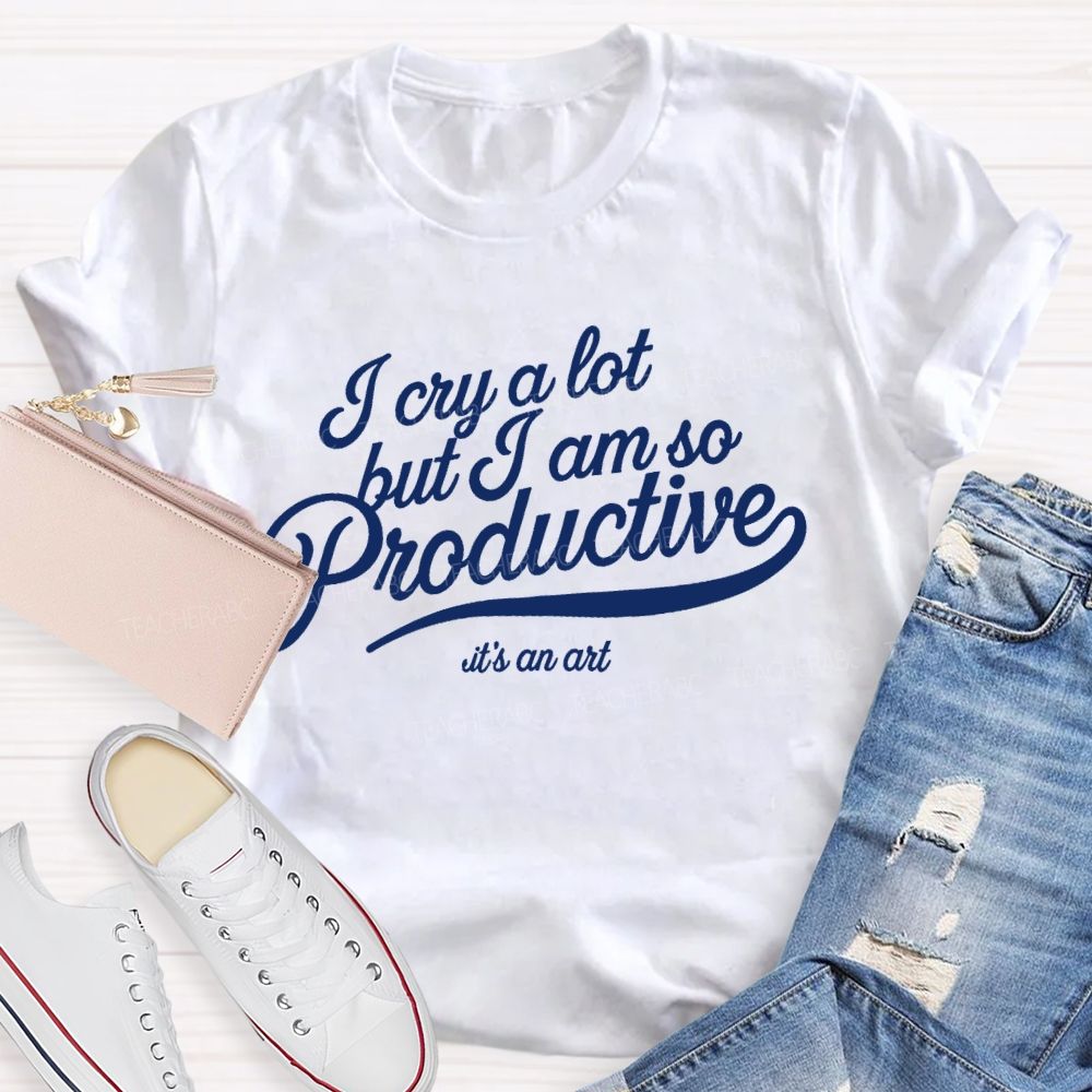 I Cry A Lot But I Am So Productive It's An Art   Teacher T-shirt
