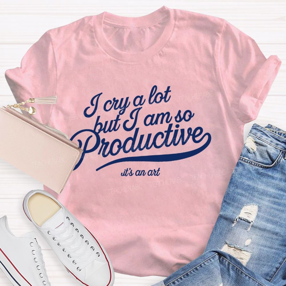 I Cry A Lot But I Am So Productive It's An Art   Teacher T-shirt