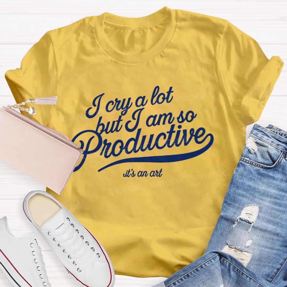 I Cry A Lot But I Am So Productive It's An Art   Teacher T-shirt